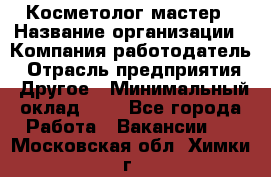 Косметолог-мастер › Название организации ­ Компания-работодатель › Отрасль предприятия ­ Другое › Минимальный оклад ­ 1 - Все города Работа » Вакансии   . Московская обл.,Химки г.